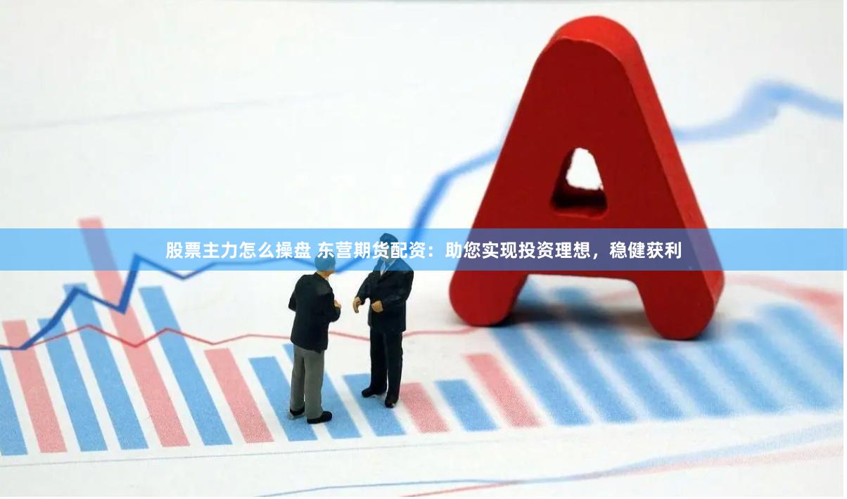 股票主力怎么操盤 東營期貨配資：助您實現投資理想，穩健獲利